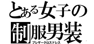 とある女子の制服男装（ブレザークロスドレス）