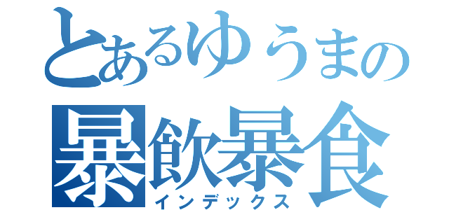 とあるゆうまの暴飲暴食（インデックス）