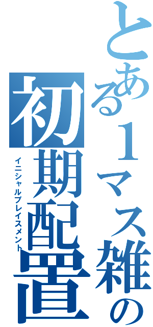 とある１マス雑魚の初期配置（イニシャルプレイスメント）