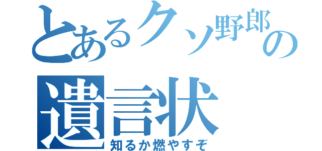 とあるクソ野郎の遺言状（知るか燃やすぞ）