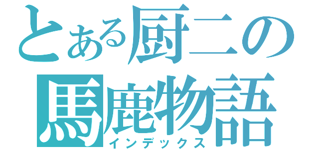 とある厨二の馬鹿物語（インデックス）