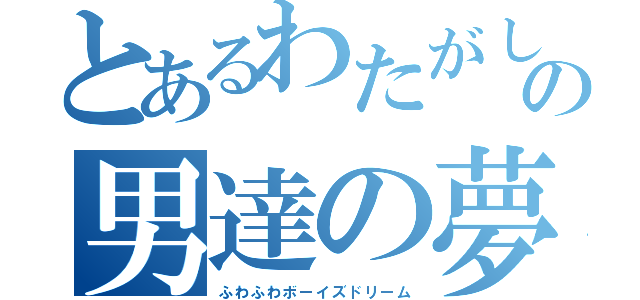 とあるわたがしの男達の夢（ふわふわボーイズドリーム）