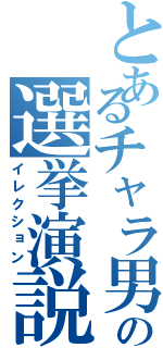 とあるチャラ男の選挙演説（イレクション）