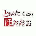 とあるたくとのほぉぉぉ（ほぅぅぅ）