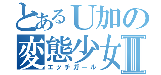 とあるＵ加の変態少女Ⅱ（エッチガール）