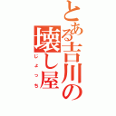 とある吉川の壊し屋（じょっち）