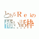 とあるＲｅｉの怖い話枠（閲覧注意）