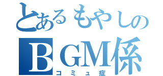 とあるもやしのＢＧＭ係（コミュ症）