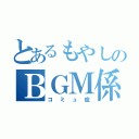 とあるもやしのＢＧＭ係（コミュ症）