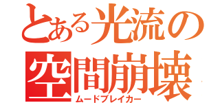 とある光流の空間崩壊（ムードブレイカー）