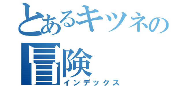 とあるキツネの冒険（インデックス）