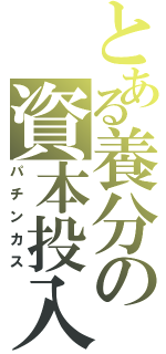 とある養分の資本投入（パチンカス）