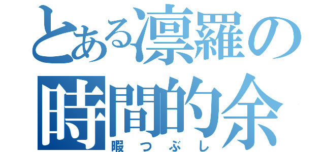 とある凛羅の時間的余裕（暇つぶし）