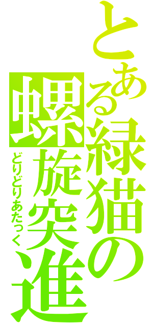 とある緑猫の螺旋突進（どりどりあたっく）
