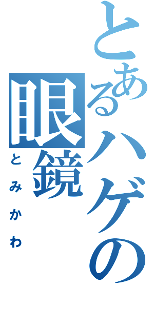 とあるハゲの眼鏡（とみかわ）