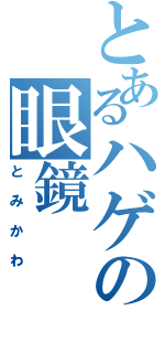 とあるハゲの眼鏡（とみかわ）