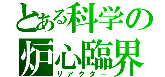 とある科学の炉心臨界（リアクター）