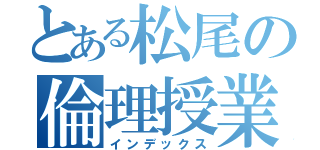 とある松尾の倫理授業（インデックス）