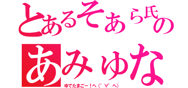 とあるそあら氏のあみゅな（ゆでたまごー！ヘ（゜∀゜ヘ））