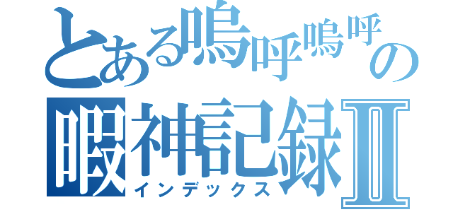 とある嗚呼嗚呼の暇神記録Ⅱ（インデックス）