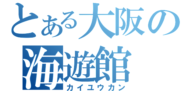 とある大阪の海遊館（カイユウカン）