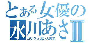 とある女優の水川あさみⅡ（ゴリラっぽい人苦手）