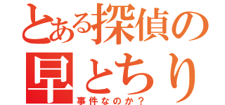 とある探偵の早とちり（事件なのか？）