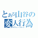 とある山谷の変人行為（イリュージョン）