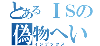 とあるＩＳの偽物へいき（インデックス）