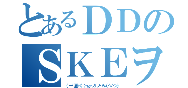 とあるＤＤのＳＫＥヲタ（（゜ー゜夏）く（・ω・ノ）ノ～み（・∀・＞））