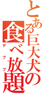 とある巨大犬の食べ放題（デブブ）