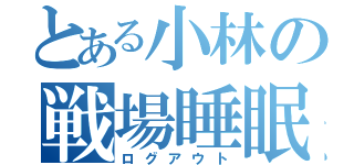 とある小林の戦場睡眠（ログアウト）