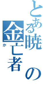 とある暁の金亡者（か）