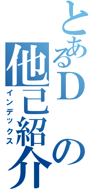 とあるＤの他己紹介（インデックス）