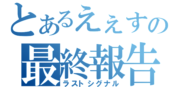 とあるえぇすの最終報告（ラストシグナル）