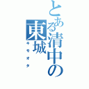 とある清中の東城（キモオタ）