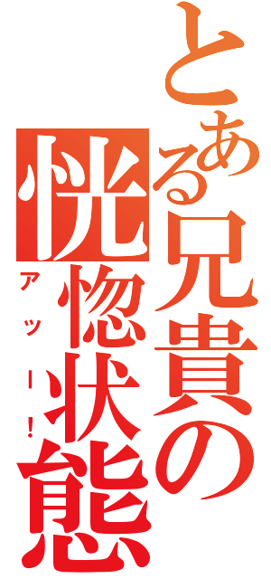 とある兄貴の恍惚状態（アッー！）