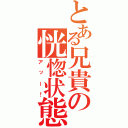 とある兄貴の恍惚状態（アッー！）