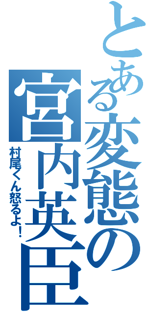 とある変態の宮内英臣（村尾くん怒るよ！）