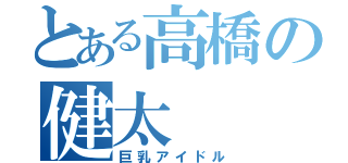 とある高橋の健太（巨乳アイドル）