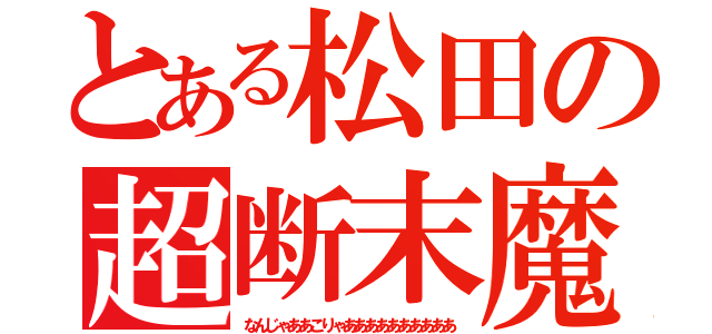 とある松田の超断末魔（なんじゃああこりゃああああああああああ）