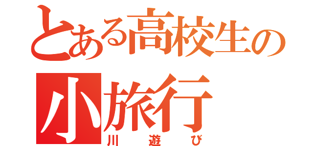 とある高校生の小旅行（川遊び）