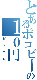 とあるポコピーの１０円（ピッコロ）