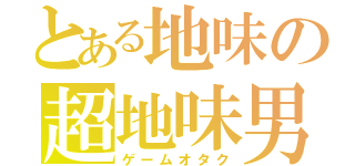 とある地味の超地味男（ゲームオタク）