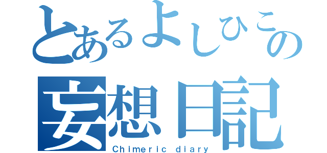 とあるよしひこの妄想日記（Ｃｈｉｍｅｒｉｃ ｄｉａｒｙ）