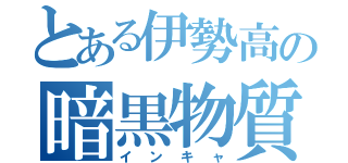 とある伊勢高の暗黒物質（インキャ）