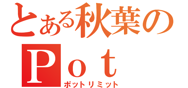 とある秋葉のＰｏｔ Ｌｉｍｉｔ（ポットリミット）