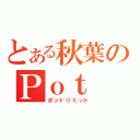 とある秋葉のＰｏｔ Ｌｉｍｉｔ（ポットリミット）