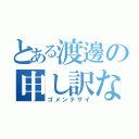 とある渡邊の申し訳ない（ゴメンナサイ）