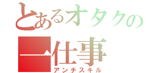 とあるオタクの一仕事（アンチスキル）